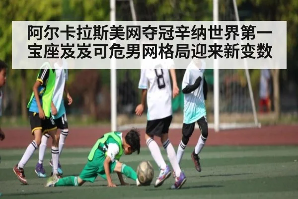 阿尔卡拉斯美网夺冠辛纳世界第一宝座岌岌可危男网格局迎来新变数